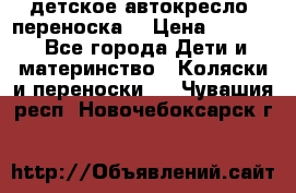 детское автокресло (переноска) › Цена ­ 1 500 - Все города Дети и материнство » Коляски и переноски   . Чувашия респ.,Новочебоксарск г.